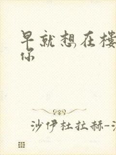 早就想在楼梯要你