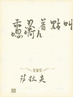 乖忍着点叫出来嗯啊h