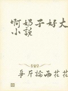 啊奶子好大啊 小说