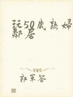 玩50岁熟妇女邻居