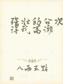 强壮的公次次弄得我高潮