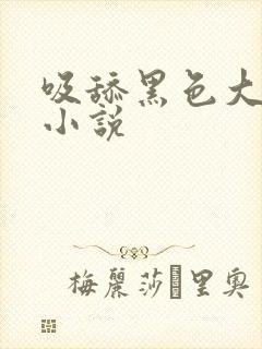 吸舔黑色大乳头小说