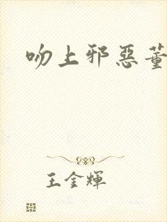 吻上邪恶董事长