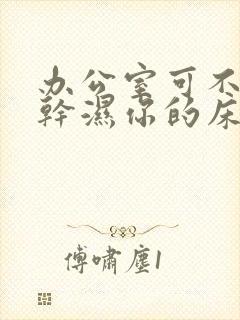 办公室可不可以干湿你的床垫