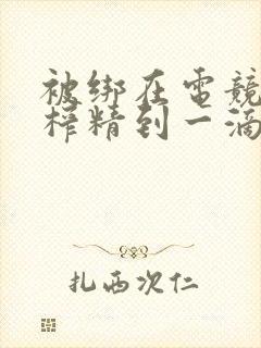 被绑在电竞椅上榨精到一滴不剩封面