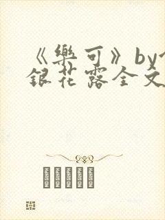 《乐可》by金银花露全文免费阅读