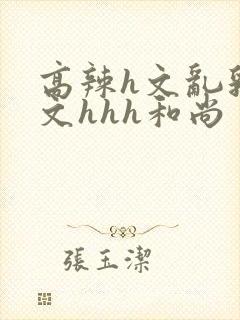 高辣h文乱乳h文hhh和尚