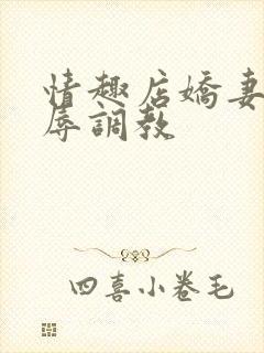 情趣店娇妻被屈辱调教