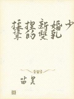 揉捏新婚少妇高耸的双乳