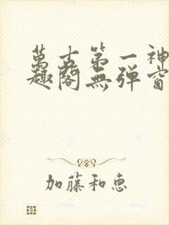 万古第一神 笔趣阁无弹窗