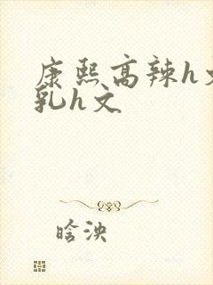 康熙高辣h文乱乳h文