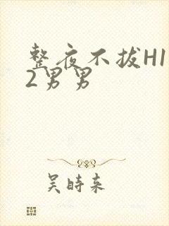 整夜不拔H1V2男男