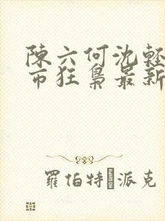 陈六何沈轻舞都市狂枭最新章