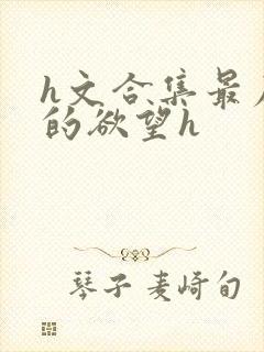 h文合集最原始的欲望h