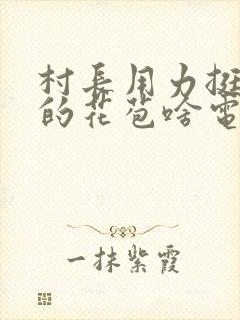 村长用力挺进她的花苞啥电视