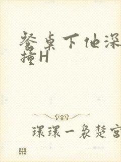 餐桌下他深深顶撞H