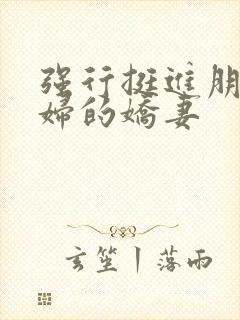 强行挺进朋友孕妇的娇妻