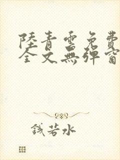 陆青云免费阅读全文无弹窗