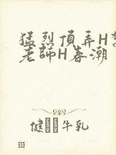 猛烈顶弄H禁欲老师H春潮