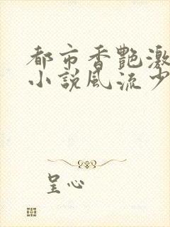 都市香艳激情肉小说风流少年小说