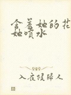 含着她的花蒂让她喷水