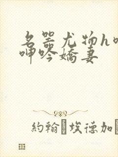 名器尤物h喷汁呻吟娇妻