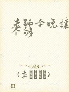 老师今晚让你爽个够