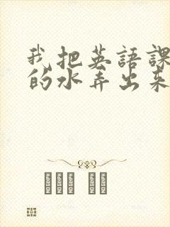 我把英语课代表的水弄出来了