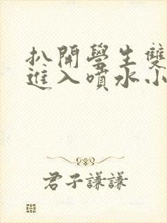 扒开学生双腿猛进入喷水小说