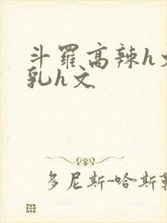 斗罗高辣h文乱乳h文