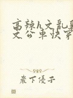 高辣h文乱乳h文公车快穿