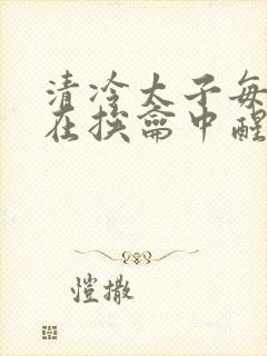 清冷太子每日都在挨龠中醒来小说