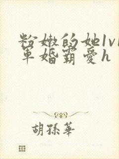 粉嫩的她1v1军婚霸爱h