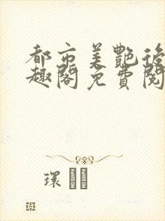 都市美艳后宫笔趣阁免费阅读全文