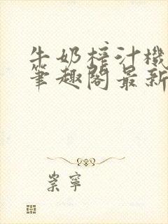 牛奶榨汁机po笔趣阁最新更新内容