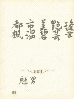 都市美艳后宫唐枫温碧芸笔趣阁