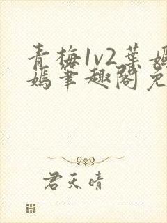 青梅1v2叶嫣嫣笔趣阁免费阅读