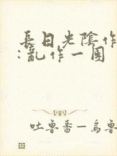长日光阴作者 : 乱作一团
