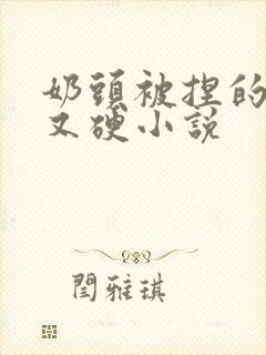 奶头被捏的又大又硬小说