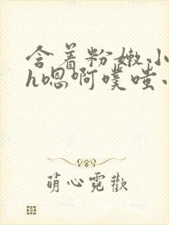 含着粉嫩小奶头h嗯啊噗嗤小说封面