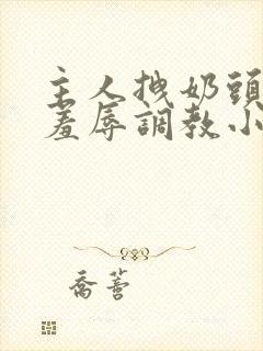 主人拽奶头跪爬羞辱调教小说