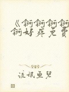 《锕锕锕锕锕锕锕好疼免费视频》