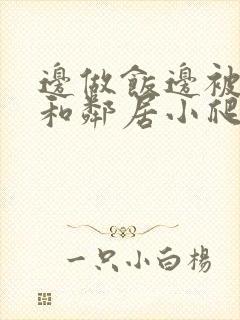 边做饭边被躁我和邻居小爬爬