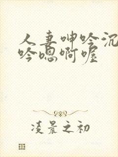 人妻呻吟沉沦呻吟嗯啊喔