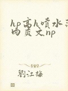 hp高h喷水荡肉爽文np