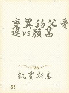 变异的父爱颜栖迟vs颜茜