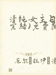清纯女主日常(完结)免费阅读笔趣阁