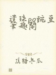 遗珠po豌豆荚笔趣阁