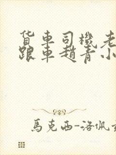 货车司机老周和跟车赵青小明