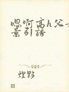 嗯啊高h父女无意引诱